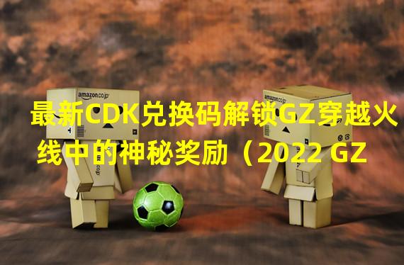 最新CDK兑换码解锁GZ穿越火线中的神秘奖励（2022 GZ穿越火线CDK赞助码激活全新游戏特权）